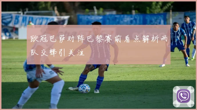 欧冠巴萨对阵巴黎赛前看点解析两队交锋引关注