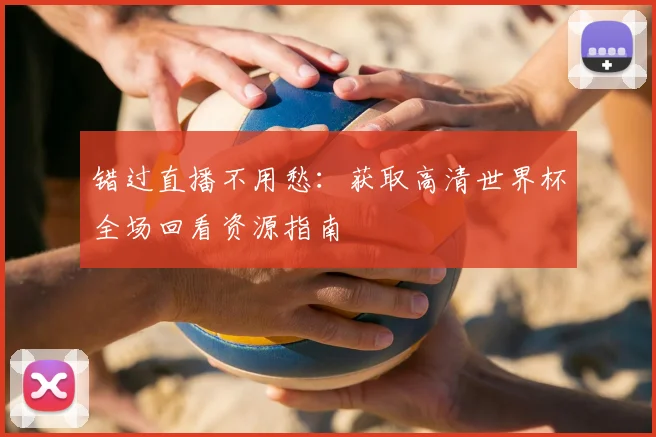 错过直播不用愁:获取高清世界杯全场回看资源指南