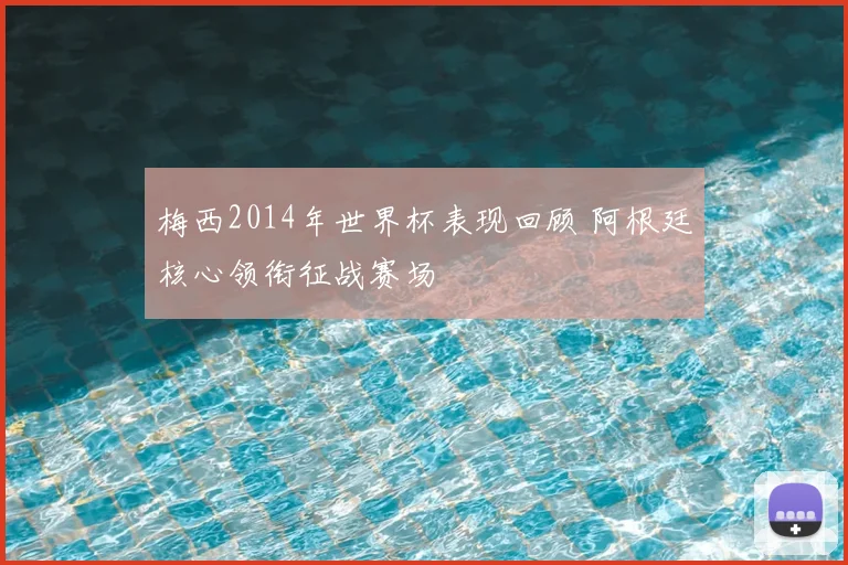 梅西2014年世界杯表现回顾 阿根廷核心领衔征战赛场
