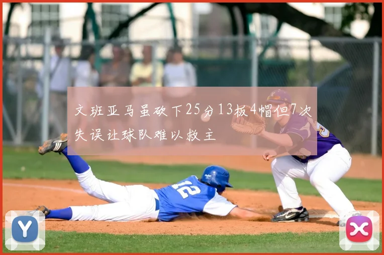 文班亚马虽砍下25分13板4帽但7次失误让球队难以救主