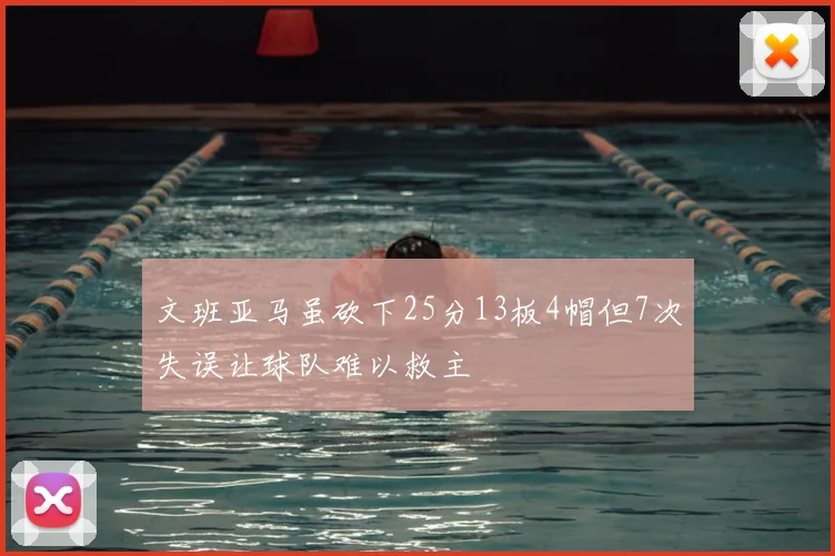 文班亚马虽砍下25分13板4帽但7次失误让球队难以救主