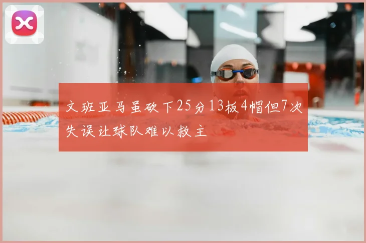 文班亚马虽砍下25分13板4帽但7次失误让球队难以救主