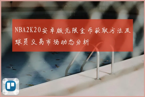 NBA2K20安卓版无限金币获取方法及球员交易市场动态分析