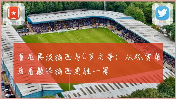 鲁尼再谈梅西与C罗之争：从观赏角度看巅峰梅西更胜一筹
