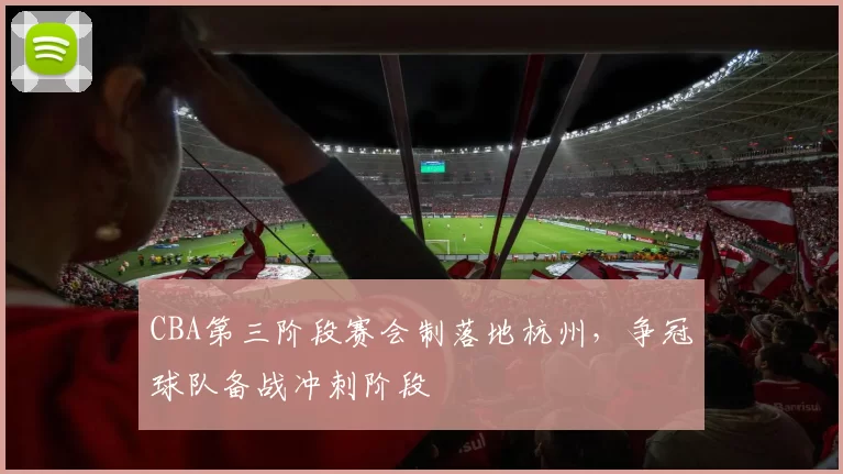 CBA第三阶段赛会制落地杭州，争冠球队备战冲刺阶段
