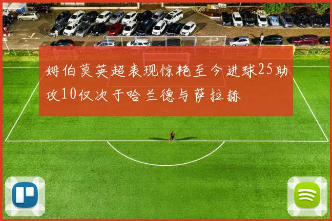 姆伯莫英超表现惊艳至今进球25助攻10仅次于哈兰德与萨拉赫