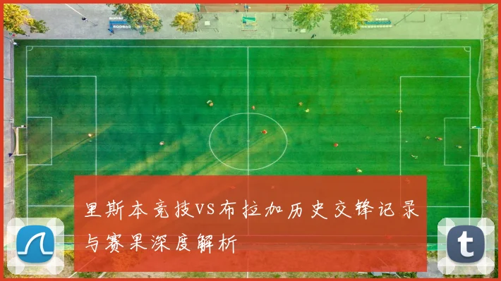 里斯本竞技vs布拉加历史交锋记录与赛果深度解析