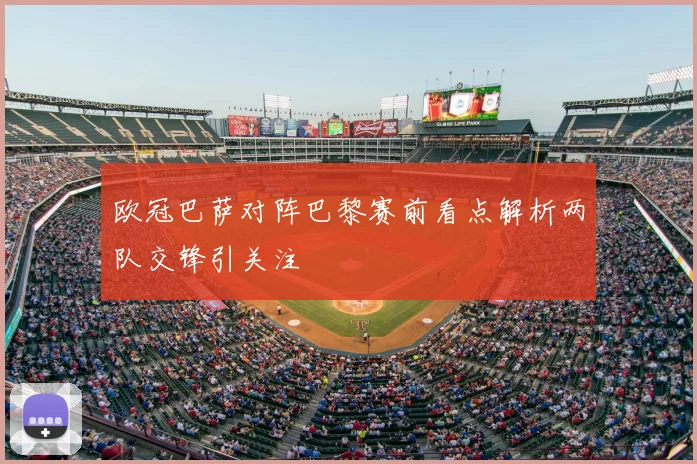 欧冠巴萨对阵巴黎赛前看点解析两队交锋引关注
