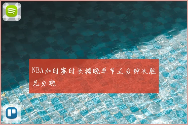 NBA加时赛时长揭晓单节五分钟决胜见分晓