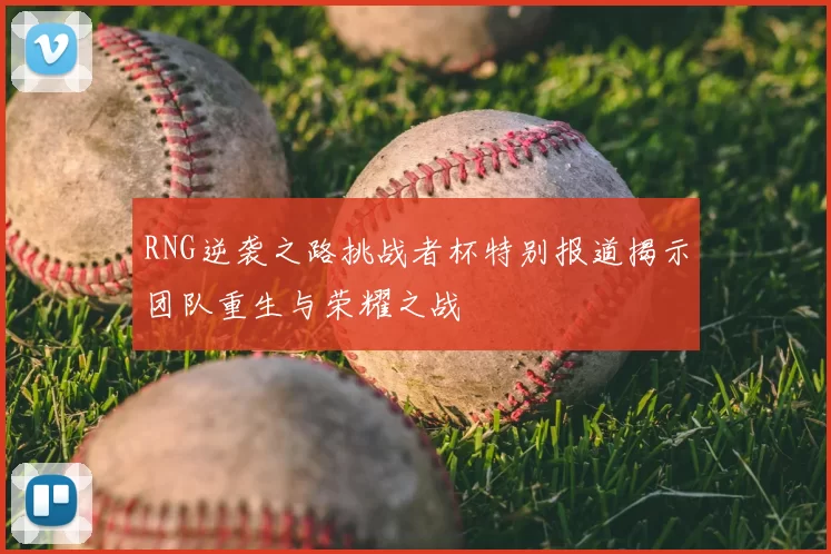 RNG逆袭之路挑战者杯特别报道揭示团队重生与荣耀之战