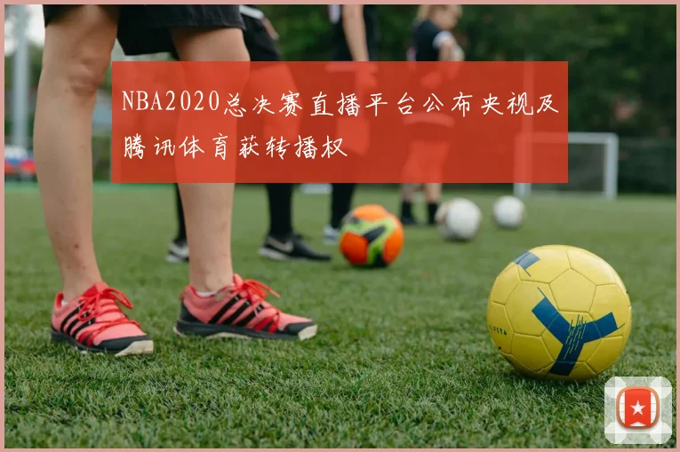 NBA2020总决赛直播平台公布央视及腾讯体育获转播权