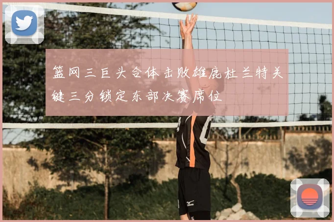 篮网三巨头合体击败雄鹿杜兰特关键三分锁定东部决赛席位