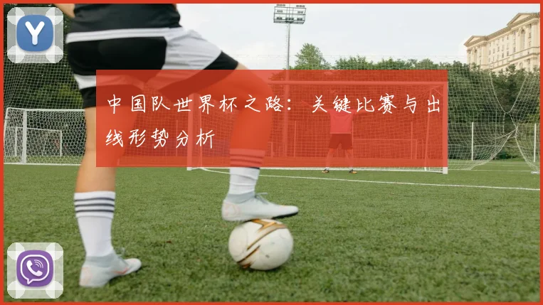 中国队世界杯之路：关键比赛与出线形势分析