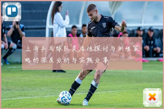 上海乒乓球队灵活性探讨与训练策略的深度分析与实践分享