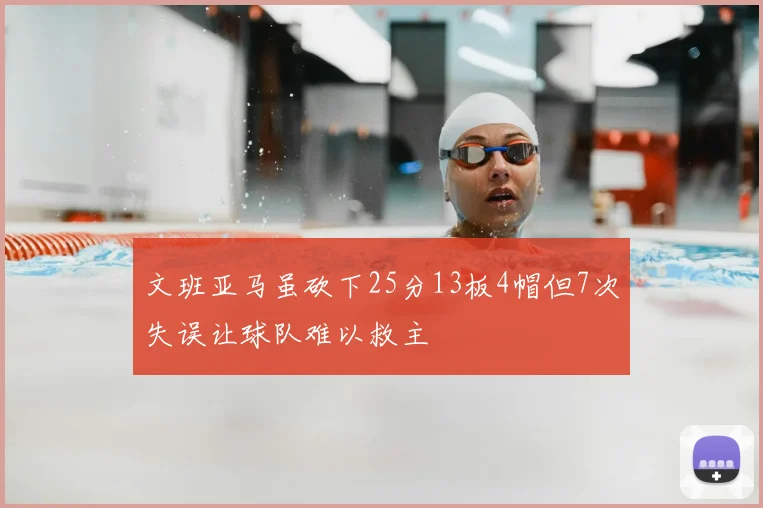 文班亚马虽砍下25分13板4帽但7次失误让球队难以救主