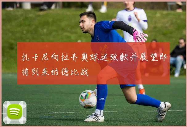 扎卡尼向拉齐奥球迷致歉并展望即将到来的德比战