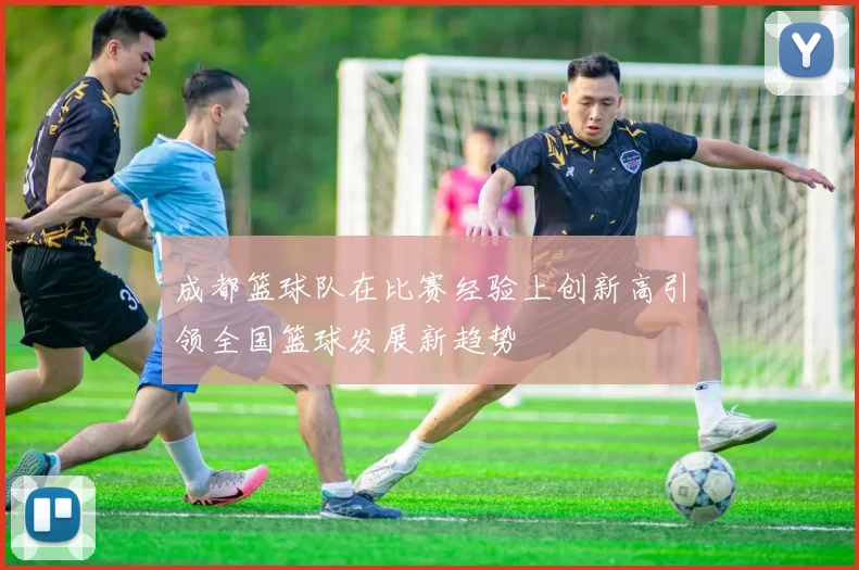 成都篮球队在比赛经验上创新高引领全国篮球发展新趋势