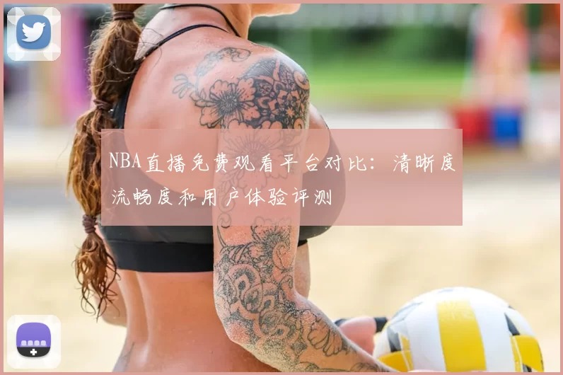 NBA直播免费观看平台对比：清晰度流畅度和用户体验评测